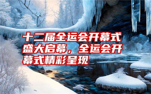 十二届全运会开幕式盛大启幕，全运会开幕式精彩呈现