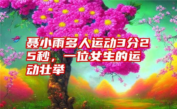 聂小雨多人运动3分25秒，一位女生的运动壮举