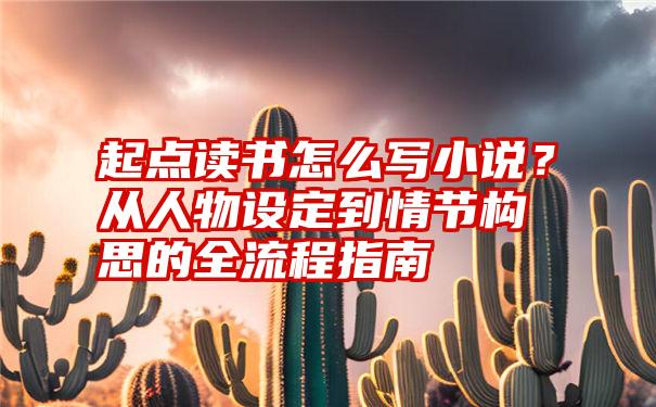 起点读书怎么写小说？从人物设定到情节构思的全流程指南