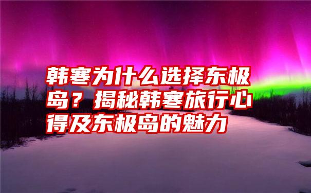 韩寒为什么选择东极岛？揭秘韩寒旅行心得及东极岛的魅力