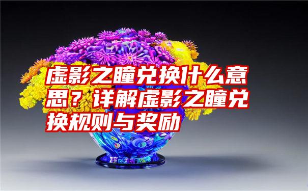 虚影之瞳兑换什么意思？详解虚影之瞳兑换规则与奖励