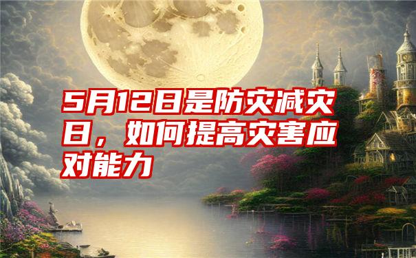 5月12日是防灾减灾日，如何提高灾害应对能力