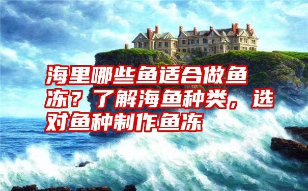 海里哪些鱼适合做鱼冻？了解海鱼种类，选对鱼种制作鱼冻