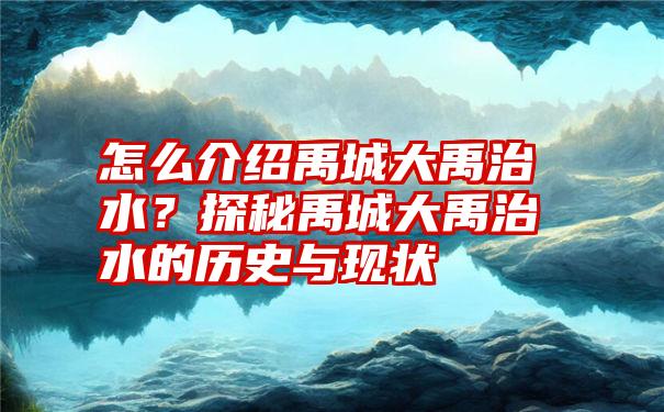 怎么介绍禹城大禹治水？探秘禹城大禹治水的历史与现状