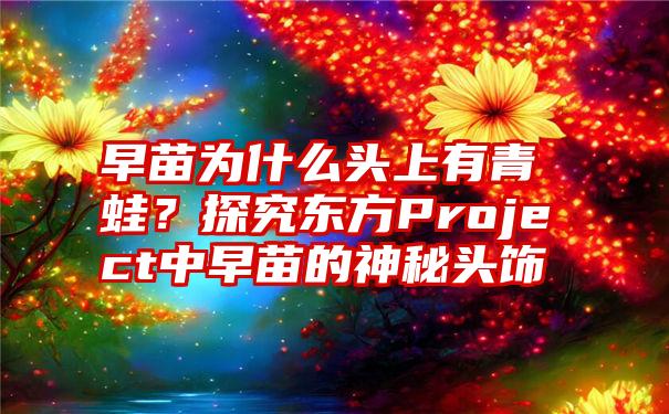 早苗为什么头上有青蛙？探究东方Project中早苗的神秘头饰