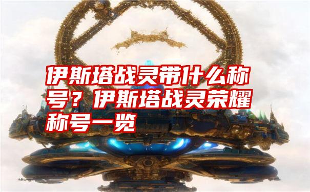 伊斯塔战灵带什么称号？伊斯塔战灵荣耀称号一览