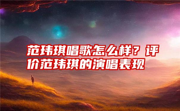 范玮琪唱歌怎么样？评价范玮琪的演唱表现