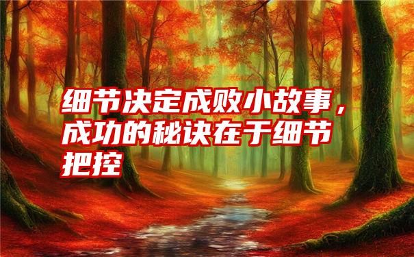 细节决定成败小故事，成功的秘诀在于细节把控