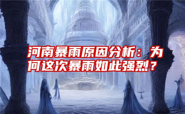 河南暴雨原因分析：为何这次暴雨如此强烈？