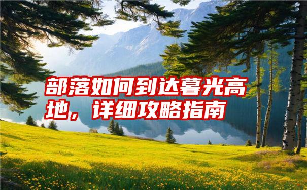 部落如何到达暮光高地，详细攻略指南