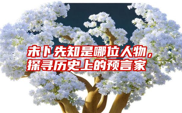 未卜先知是哪位人物，探寻历史上的预言家