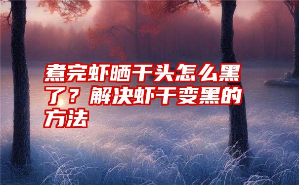 煮完虾晒干头怎么黑了？解决虾干变黑的方法