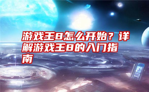 游戏王8怎么开始？详解游戏王8的入门指南