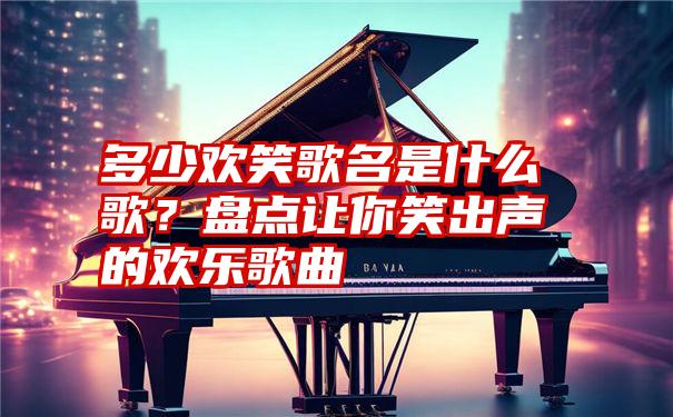 多少欢笑歌名是什么歌？盘点让你笑出声的欢乐歌曲