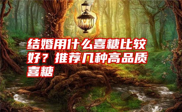 结婚用什么喜糖比较好？推荐几种高品质喜糖