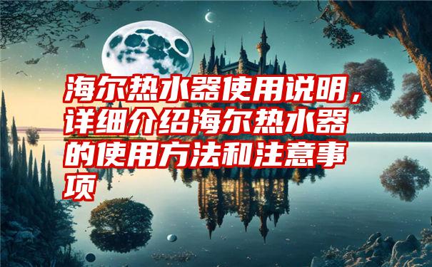 海尔热水器使用说明，详细介绍海尔热水器的使用方法和注意事项