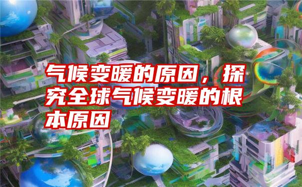 气候变暖的原因，探究全球气候变暖的根本原因