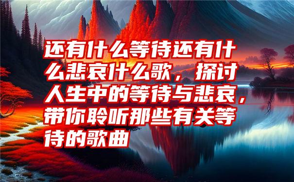 还有什么等待还有什么悲哀什么歌，探讨人生中的等待与悲哀，带你聆听那些有关等待的歌曲