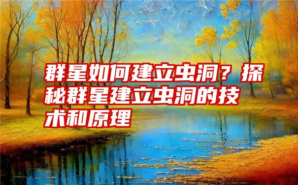 群星如何建立虫洞？探秘群星建立虫洞的技术和原理