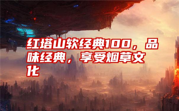 红塔山软经典100，品味经典，享受烟草文化