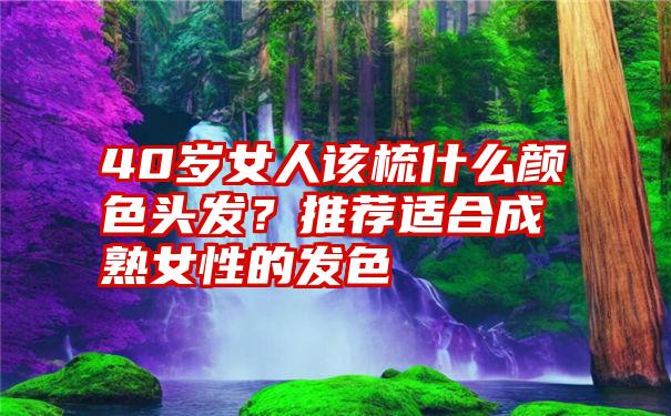 40岁女人该梳什么颜色头发？推荐适合成熟女性的发色