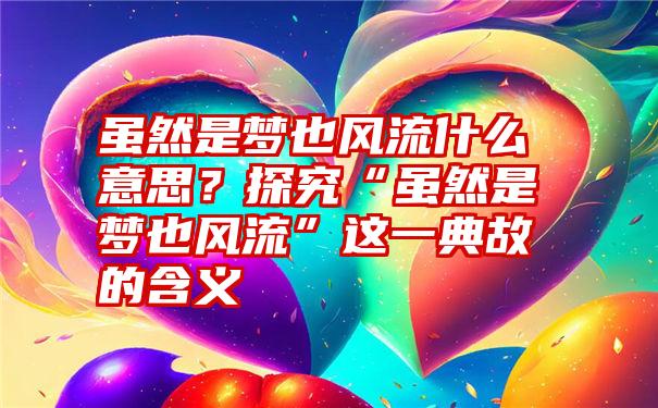 虽然是梦也风流什么意思？探究“虽然是梦也风流”这一典故的含义