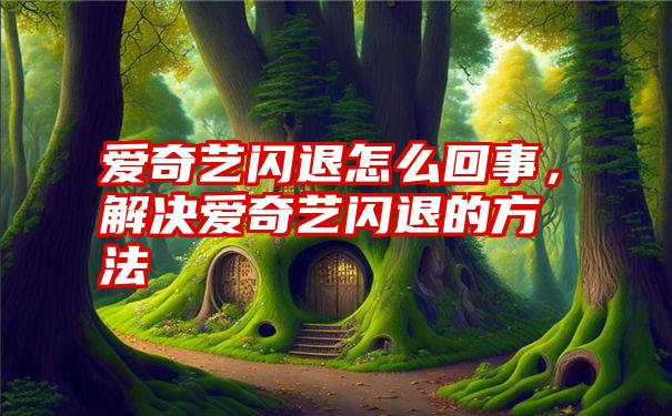 爱奇艺闪退怎么回事，解决爱奇艺闪退的方法