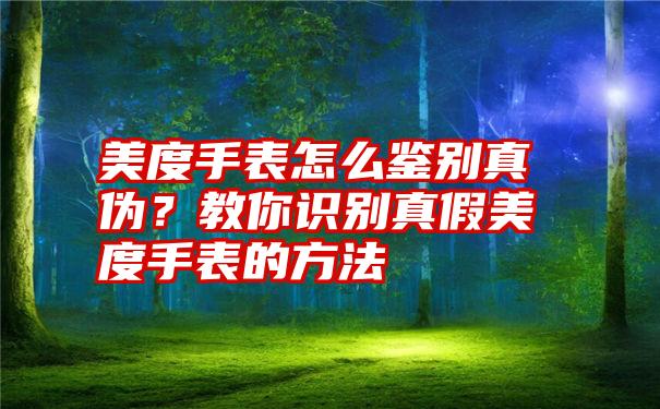 美度手表怎么鉴别真伪？教你识别真假美度手表的方法