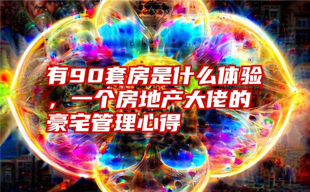 有90套房是什么体验，一个房地产大佬的豪宅管理心得