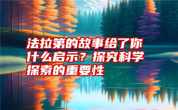 法拉第的故事给了你什么启示？探究科学探索的重要性