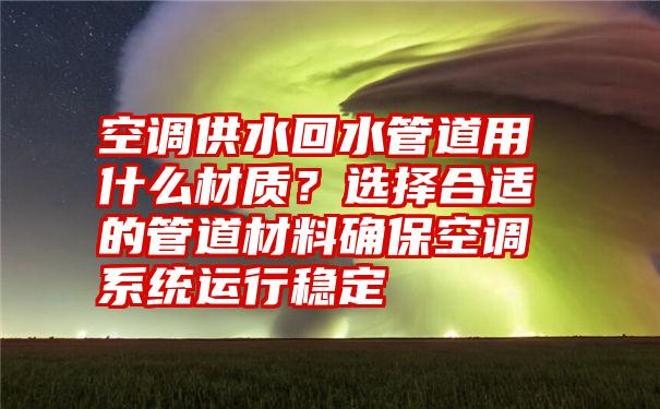 空调供水回水管道用什么材质？选择合适的管道材料确保空调系统运行稳定