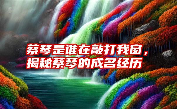 蔡琴是谁在敲打我窗，揭秘蔡琴的成名经历