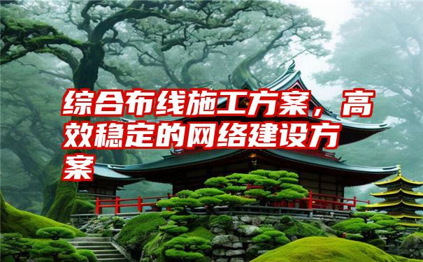 综合布线施工方案，高效稳定的网络建设方案