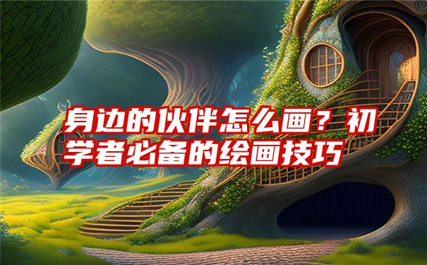 身边的伙伴怎么画？初学者必备的绘画技巧