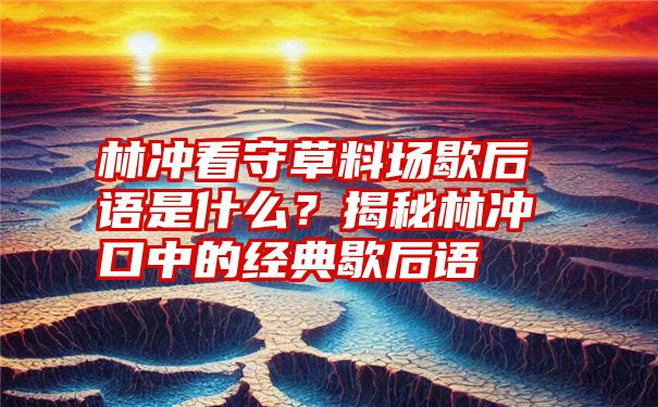 林冲看守草料场歇后语是什么？揭秘林冲口中的经典歇后语