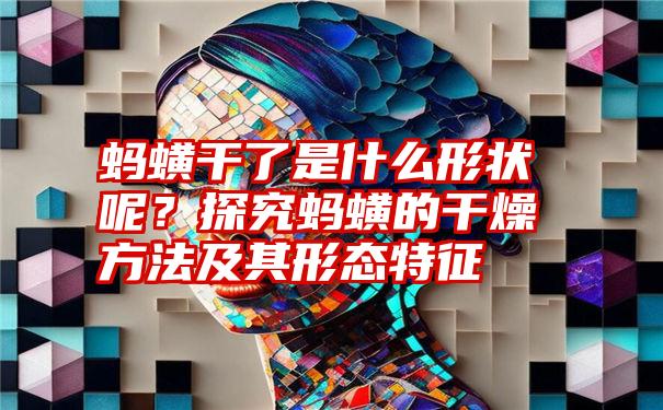 蚂蟥干了是什么形状呢？探究蚂蟥的干燥方法及其形态特征