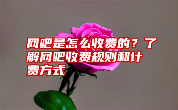 网吧是怎么收费的？了解网吧收费规则和计费方式