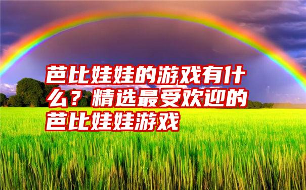 芭比娃娃的游戏有什么？精选最受欢迎的芭比娃娃游戏