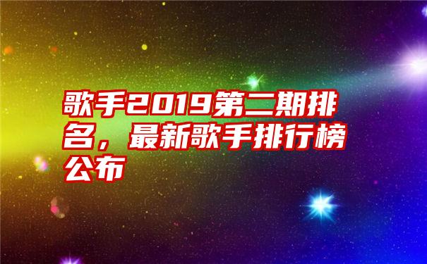 歌手2019第二期排名，最新歌手排行榜公布