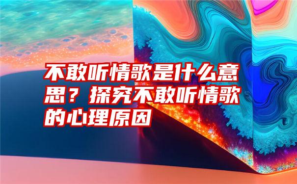 不敢听情歌是什么意思？探究不敢听情歌的心理原因