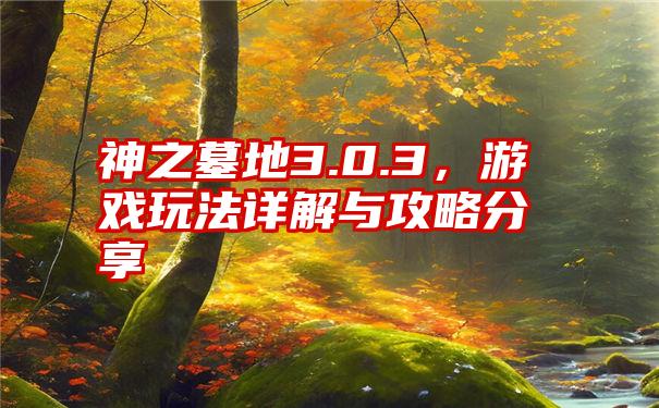 神之墓地3.0.3，游戏玩法详解与攻略分享