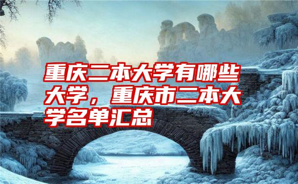 重庆二本大学有哪些大学，重庆市二本大学名单汇总