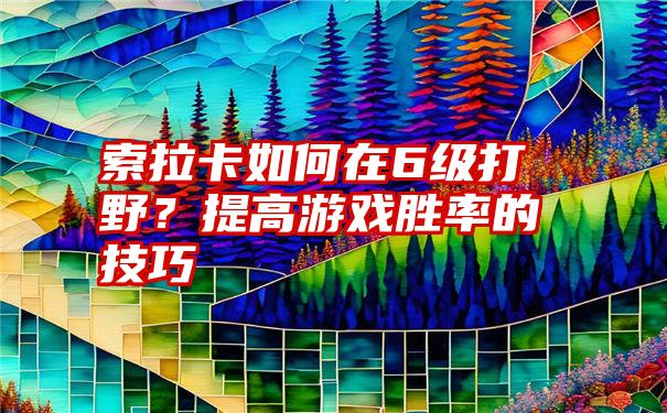 索拉卡如何在6级打野？提高游戏胜率的技巧