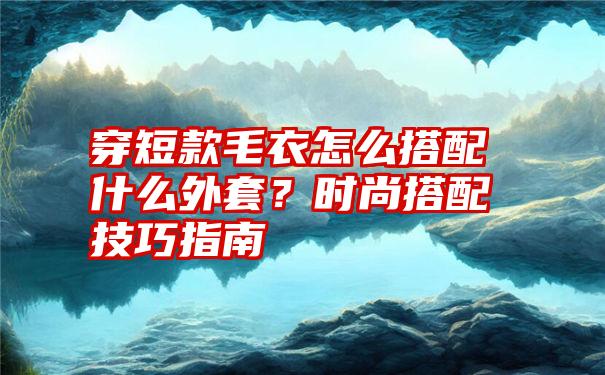 穿短款毛衣怎么搭配什么外套？时尚搭配技巧指南