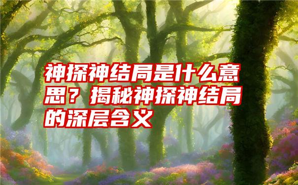 神探神结局是什么意思？揭秘神探神结局的深层含义