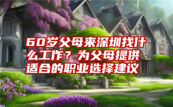 60岁父母来深圳找什么工作？为父母提供适合的职业选择建议