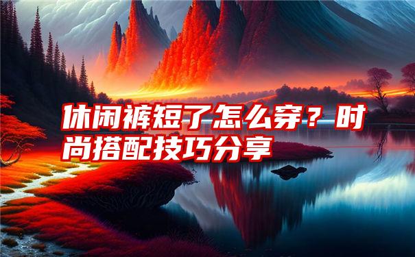 休闲裤短了怎么穿？时尚搭配技巧分享