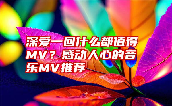 深爱一回什么都值得MV？感动人心的音乐MV推荐