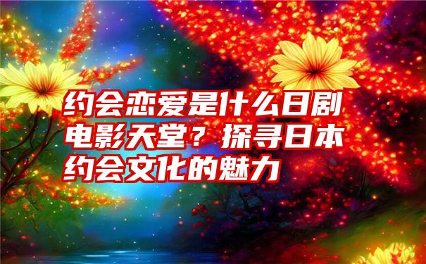 约会恋爱是什么日剧电影天堂？探寻日本约会文化的魅力