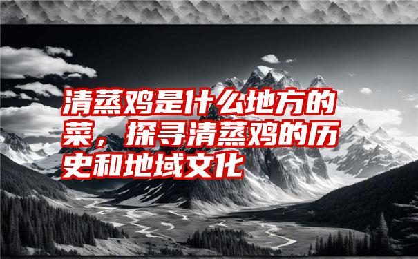 清蒸鸡是什么地方的菜，探寻清蒸鸡的历史和地域文化